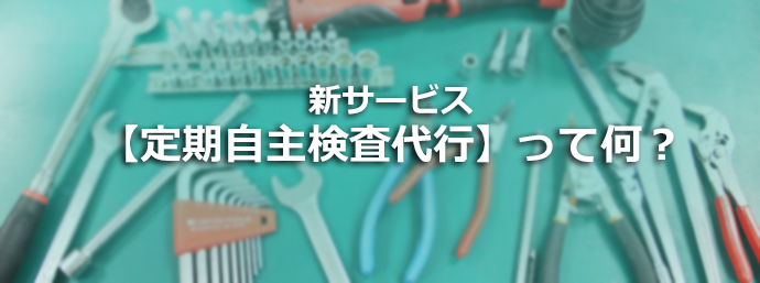 新サービス【定期自主検査代行】って何？