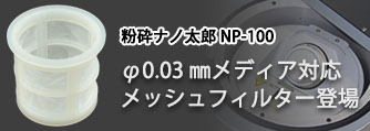 粉砕ナノ太郎NP-100に、φ0.03㎜メディア対応メッシュフィルターが登場