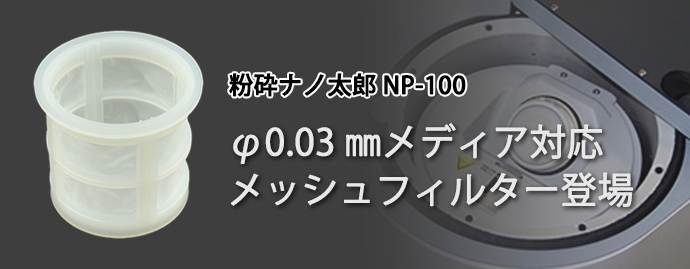粉砕ナノ太郎NP-100に、φ0.03㎜メディア対応メッシュフィルターが登場