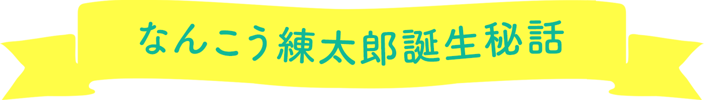 なんこう練太郎誕生秘話